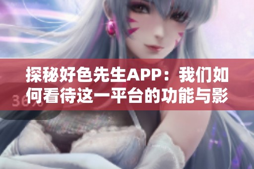 探秘好色先生APP：我们如何看待这一平台的功能与影响