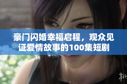 豪门闪婚幸福启程，观众见证爱情故事的100集短剧