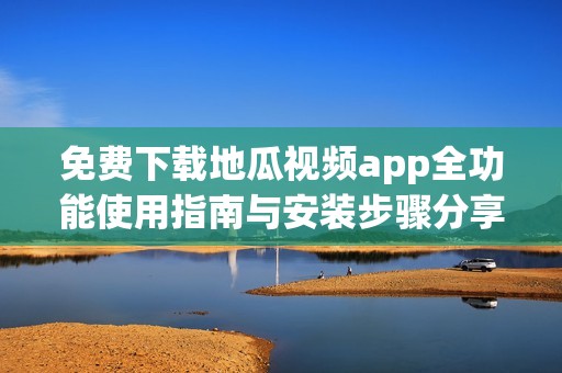 免费下载地瓜视频app全功能使用指南与安装步骤分享