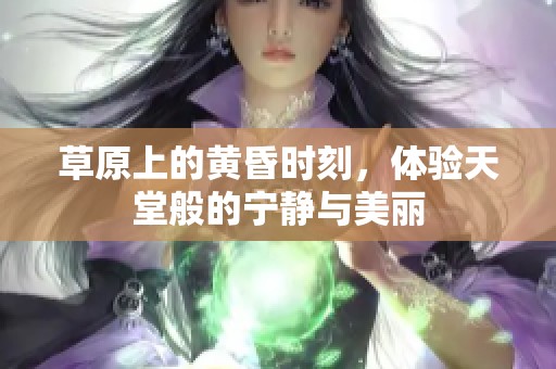 草原上的黄昏时刻，体验天堂般的宁静与美丽