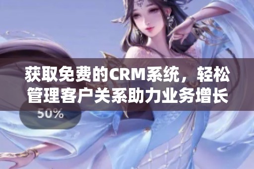 获取免费的CRM系统，轻松管理客户关系助力业务增长