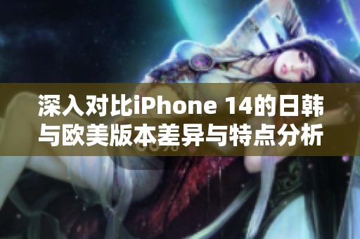 深入对比iPhone 14的日韩与欧美版本差异与特点分析