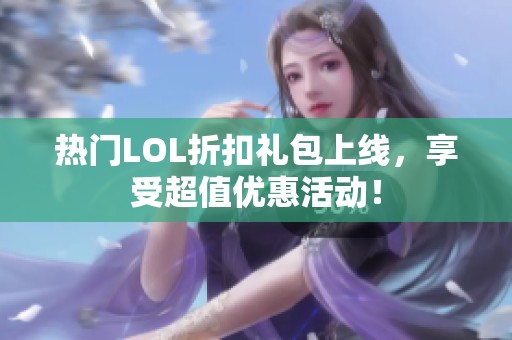 热门LOL折扣礼包上线，享受超值优惠活动！