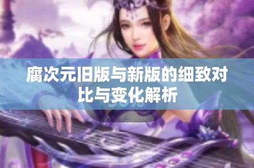 腐次元旧版与新版的细致对比与变化解析