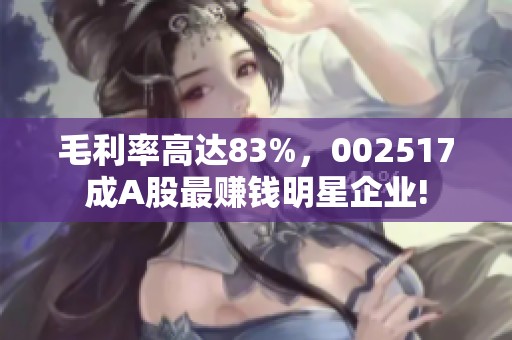 毛利率高达83%，002517成A股最赚钱明星企业!