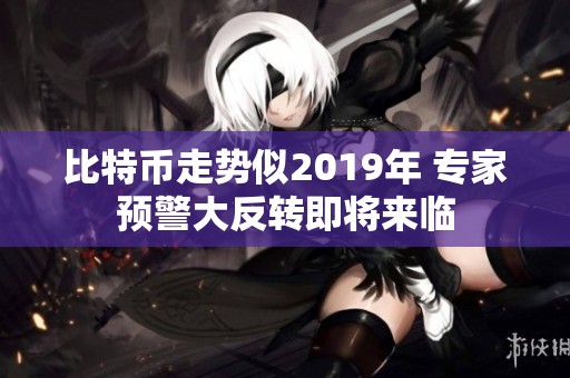 比特币走势似2019年 专家预警大反转即将来临