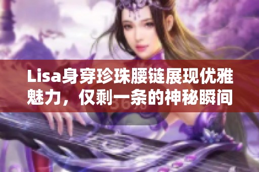 Lisa身穿珍珠腰链展现优雅魅力，仅剩一条的神秘瞬间