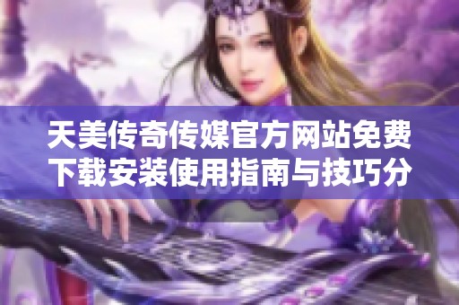 天美传奇传媒官方网站免费下载安装使用指南与技巧分享