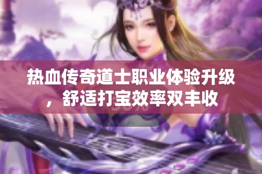 热血传奇道士职业体验升级，舒适打宝效率双丰收