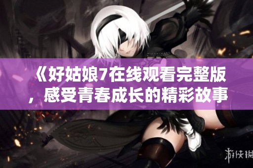 《好姑娘7在线观看完整版，感受青春成长的精彩故事》