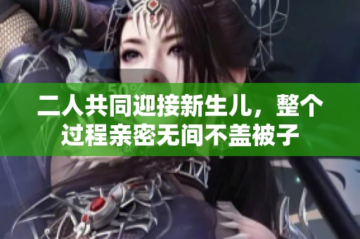 二人共同迎接新生儿，整个过程亲密无间不盖被子