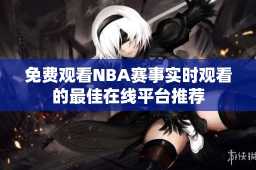 免费观看NBA赛事实时观看的最佳在线平台推荐