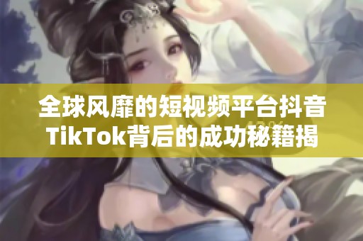 全球风靡的短视频平台抖音TikTok背后的成功秘籍揭秘