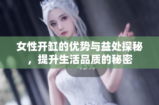 女性开缸的优势与益处探秘，提升生活品质的秘密