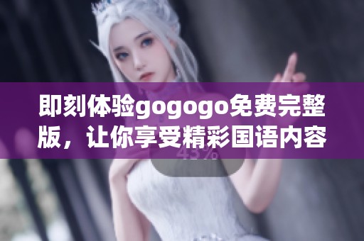 即刻体验gogogo免费完整版，让你享受精彩国语内容