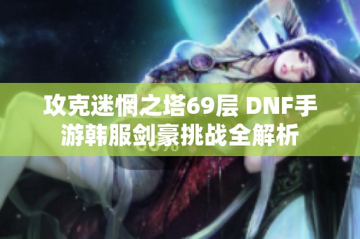 攻克迷惘之塔69层 DNF手游韩服剑豪挑战全解析