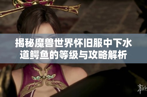 揭秘魔兽世界怀旧服中下水道鳄鱼的等级与攻略解析