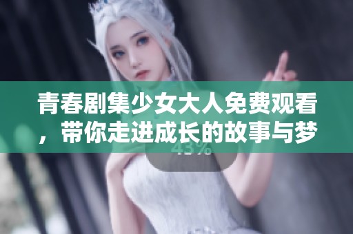 青春剧集少女大人免费观看，带你走进成长的故事与梦幻世界