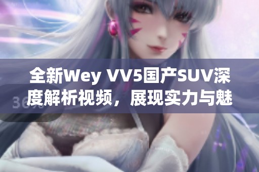 全新Wey VV5国产SUV深度解析视频，展现实力与魅力