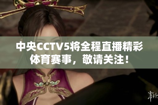 中央CCTV5将全程直播精彩体育赛事，敬请关注！