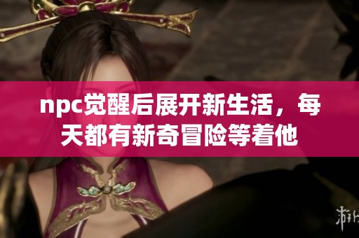 npc觉醒后展开新生活，每天都有新奇冒险等着他