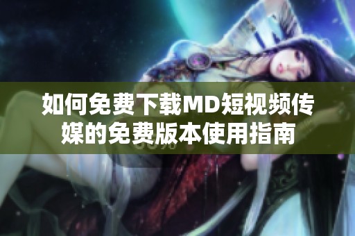 如何免费下载MD短视频传媒的免费版本使用指南