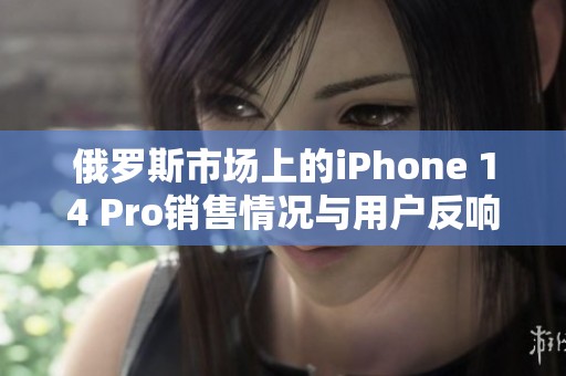 俄罗斯市场上的iPhone 14 Pro销售情况与用户反响分析