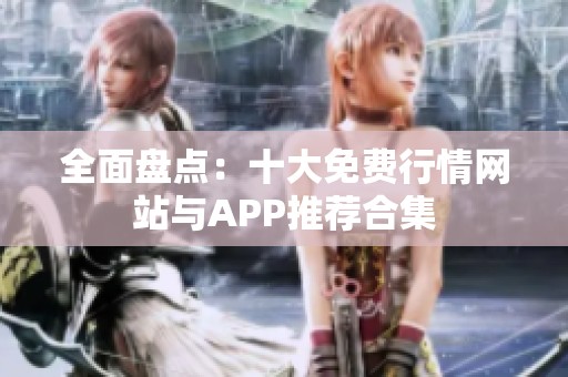 全面盘点：十大免费行情网站与APP推荐合集