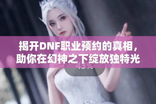 揭开DNF职业预约的真相，助你在幻神之下绽放独特光芒