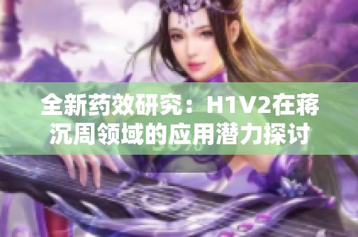 全新药效研究：H1V2在蒋沉周领域的应用潜力探讨