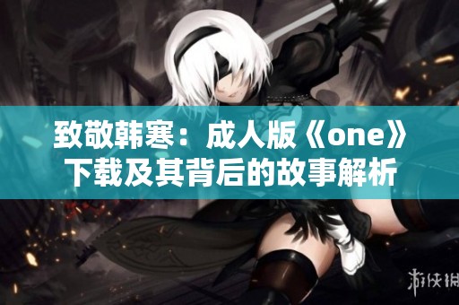 致敬韩寒：成人版《one》下载及其背后的故事解析