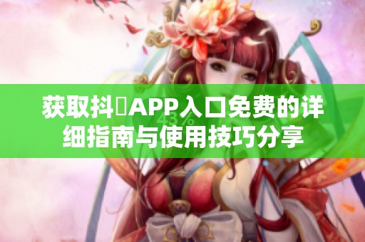 获取抖抈APP入口免费的详细指南与使用技巧分享