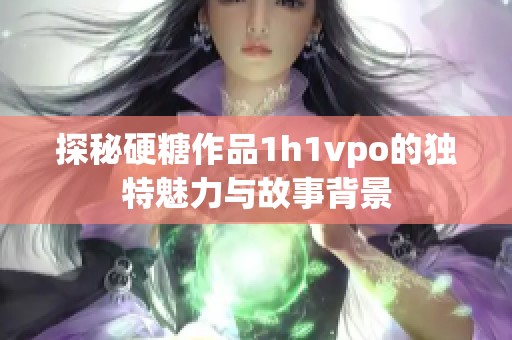 探秘硬糖作品1h1vpo的独特魅力与故事背景