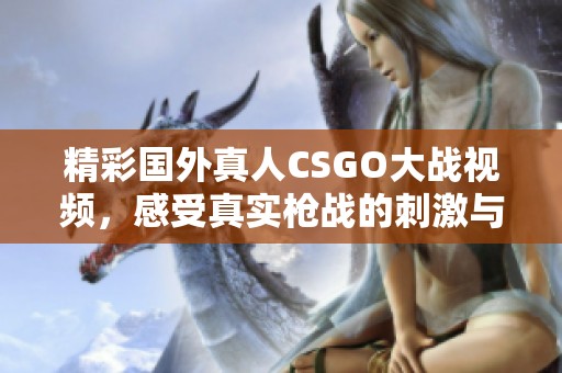 精彩国外真人CSGO大战视频，感受真实枪战的刺激与激情