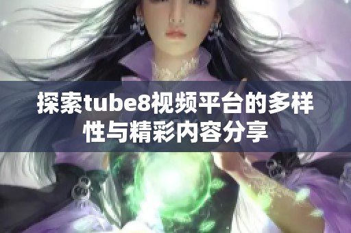 探索tube8视频平台的多样性与精彩内容分享