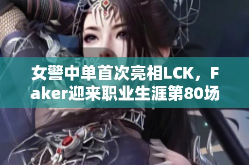 女警中单首次亮相LCK，Faker迎来职业生涯第80场！