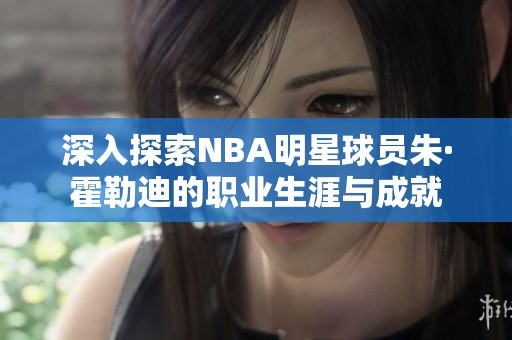 深入探索NBA明星球员朱·霍勒迪的职业生涯与成就