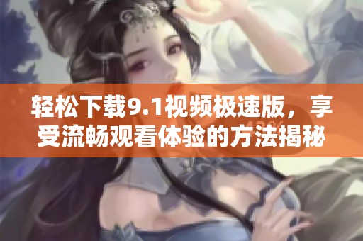 轻松下载9.1视频极速版，享受流畅观看体验的方法揭秘