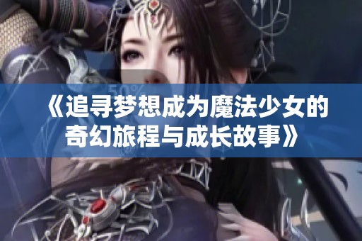 《追寻梦想成为魔法少女的奇幻旅程与成长故事》