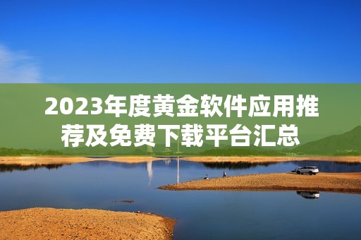 2023年度黄金软件应用推荐及免费下载平台汇总