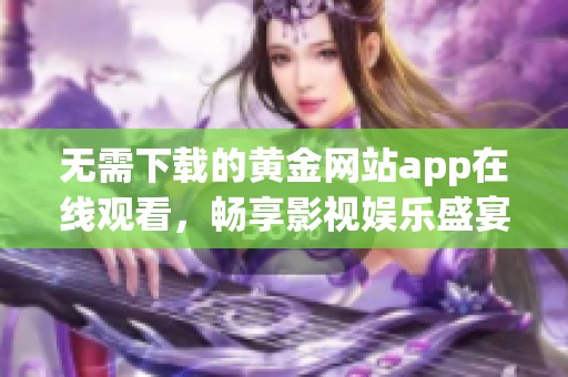 无需下载的黄金网站app在线观看，畅享影视娱乐盛宴