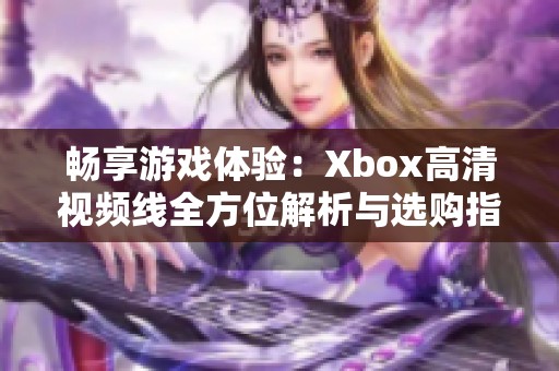 畅享游戏体验：Xbox高清视频线全方位解析与选购指南