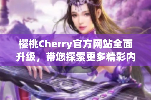 樱桃Cherry官方网站全面升级，带您探索更多精彩内容