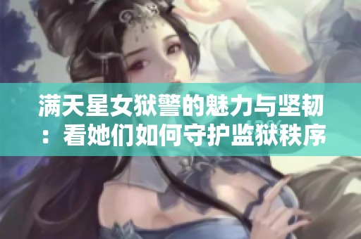 满天星女狱警的魅力与坚韧：看她们如何守护监狱秩序