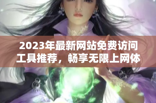 2023年最新网站免费访问工具推荐，畅享无限上网体验