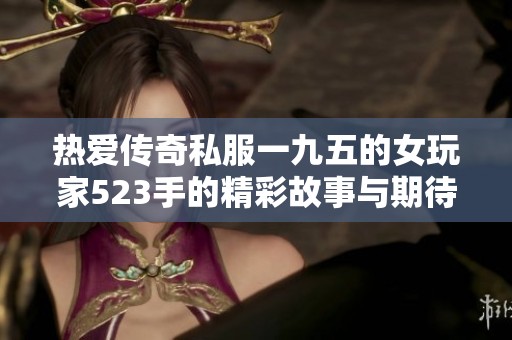 热爱传奇私服一九五的女玩家523手的精彩故事与期待