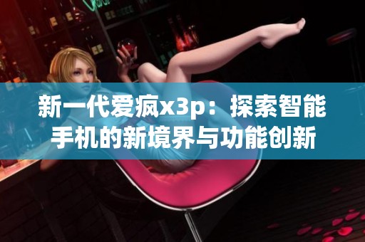 新一代爱疯x3p：探索智能手机的新境界与功能创新