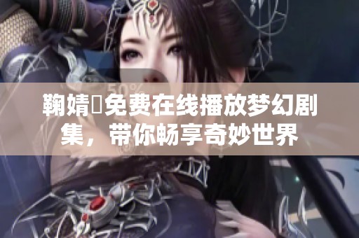 鞠婧祎免费在线播放梦幻剧集，带你畅享奇妙世界