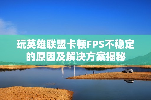 玩英雄联盟卡顿FPS不稳定的原因及解决方案揭秘