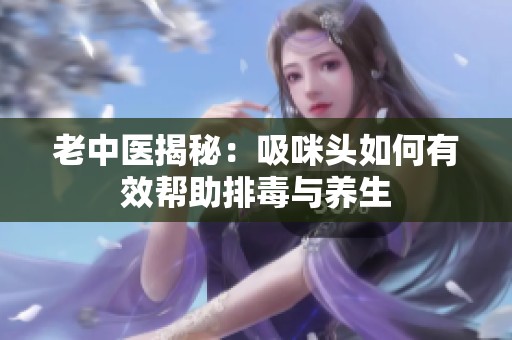 老中医揭秘：吸咪头如何有效帮助排毒与养生